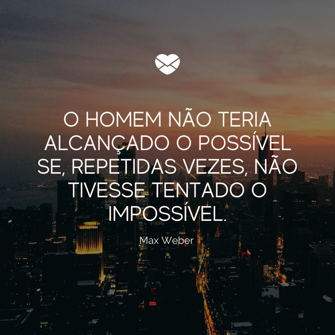 'O homem não teria alcançado o possível se, repetidas vezes, não tivesse tentado o impossível.' - Max Weber - Pensamentos do dia