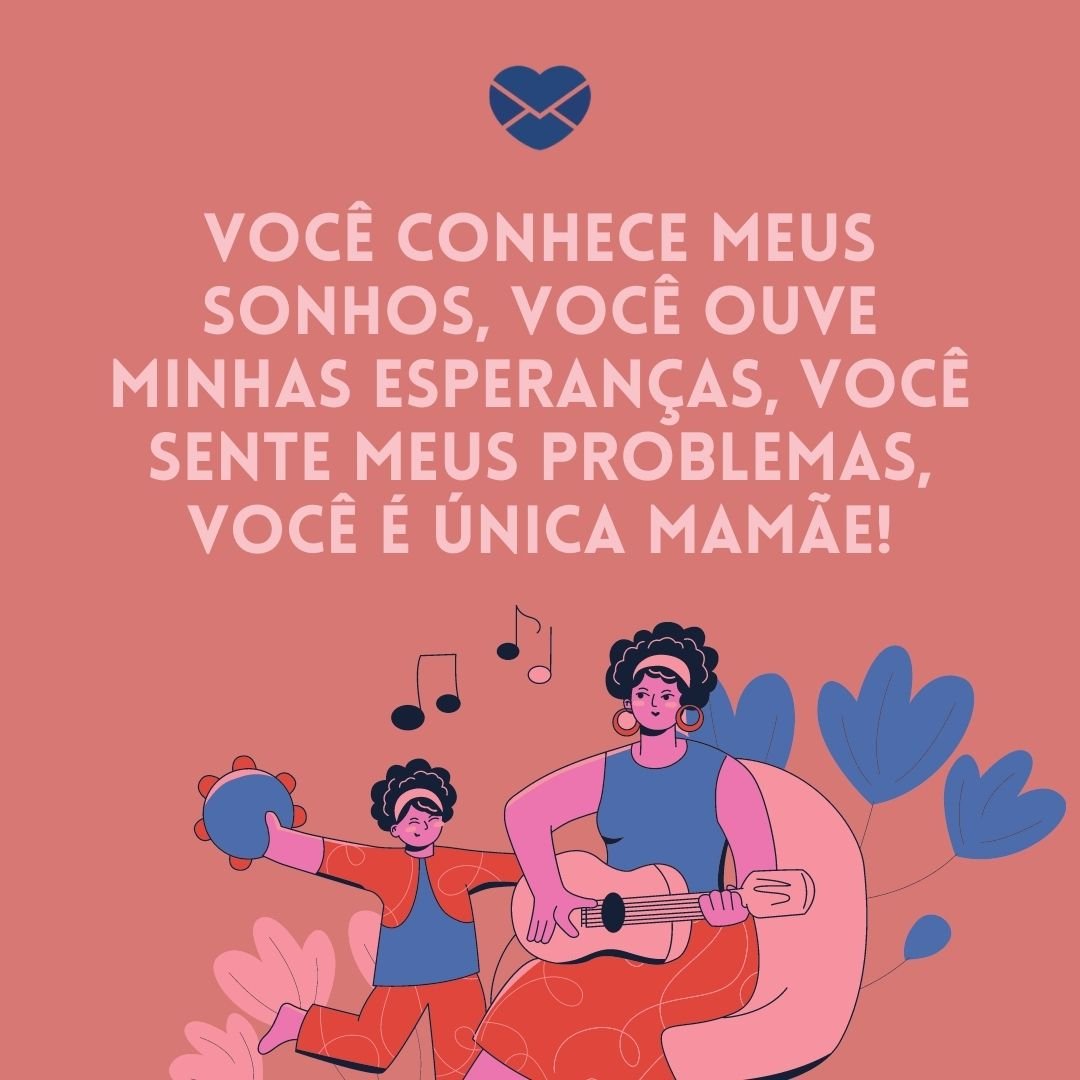 'Você conhece meus sonhos, você ouve minhas esperanças, você sente meus problemas, você é única Mamãe!' - Especial dia das mães