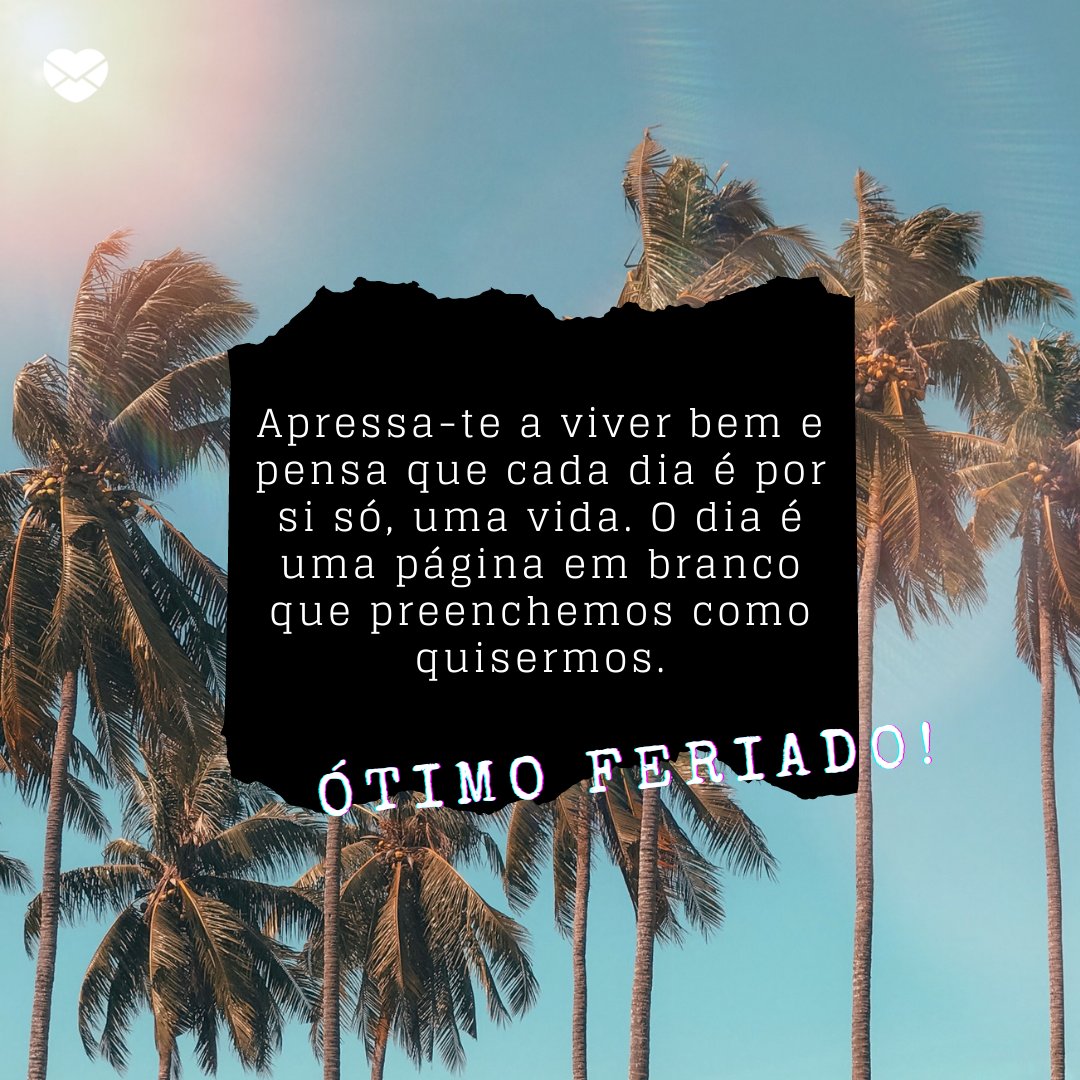 'Apressa-te a viver bem e pensa que cada dia é por si só, uma vida. O dia é uma página em branco que preenchemos como quisermos.' - Bom Feriado