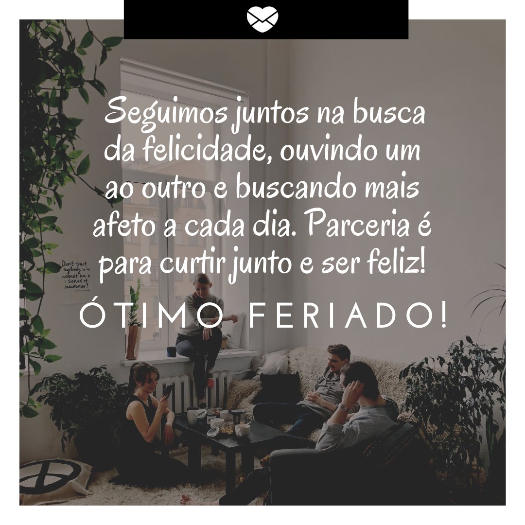 'Seguimos juntos na busca da felicidade, ouvindo um ao outro e buscando mais afeto a cada dia...' - Bom Feriado