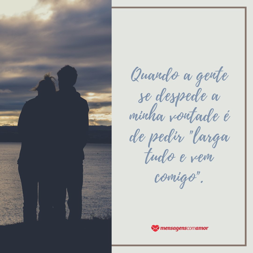 'Quando a gente se despede a minha vontade é de pedir 'larga tudo e vem comigo'.' - 50 Maneiras de Dizer Eu Te Amo