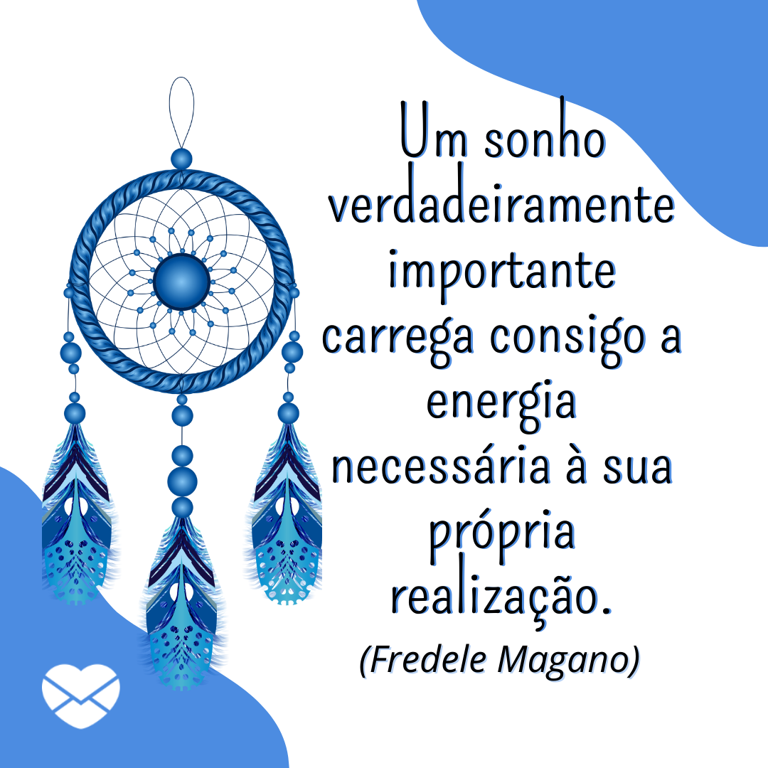 ''Um sonho verdadeiramente importante carrega consigo a energia necessária à sua própria realização.(Fredele Magano)''  - Frases Fortes