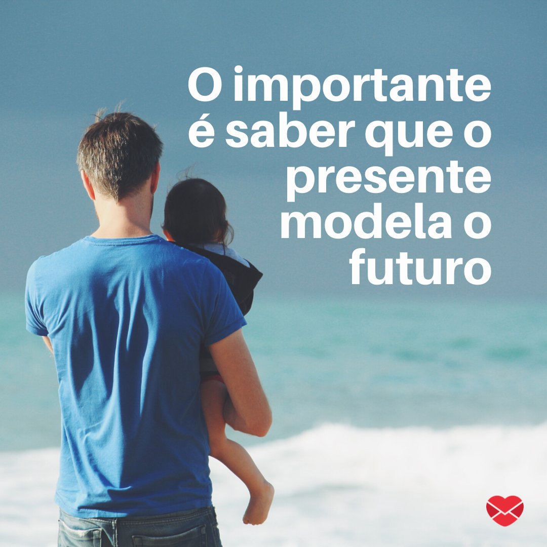 'o importante é saber que o presente modela o futuro' - Pai herói