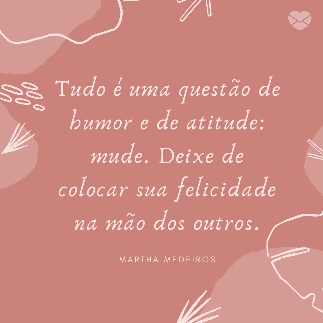 'Tudo é uma questão de humor e de atitude: mude. Deixe de colocar sua felicidade na mão dos outros.' -