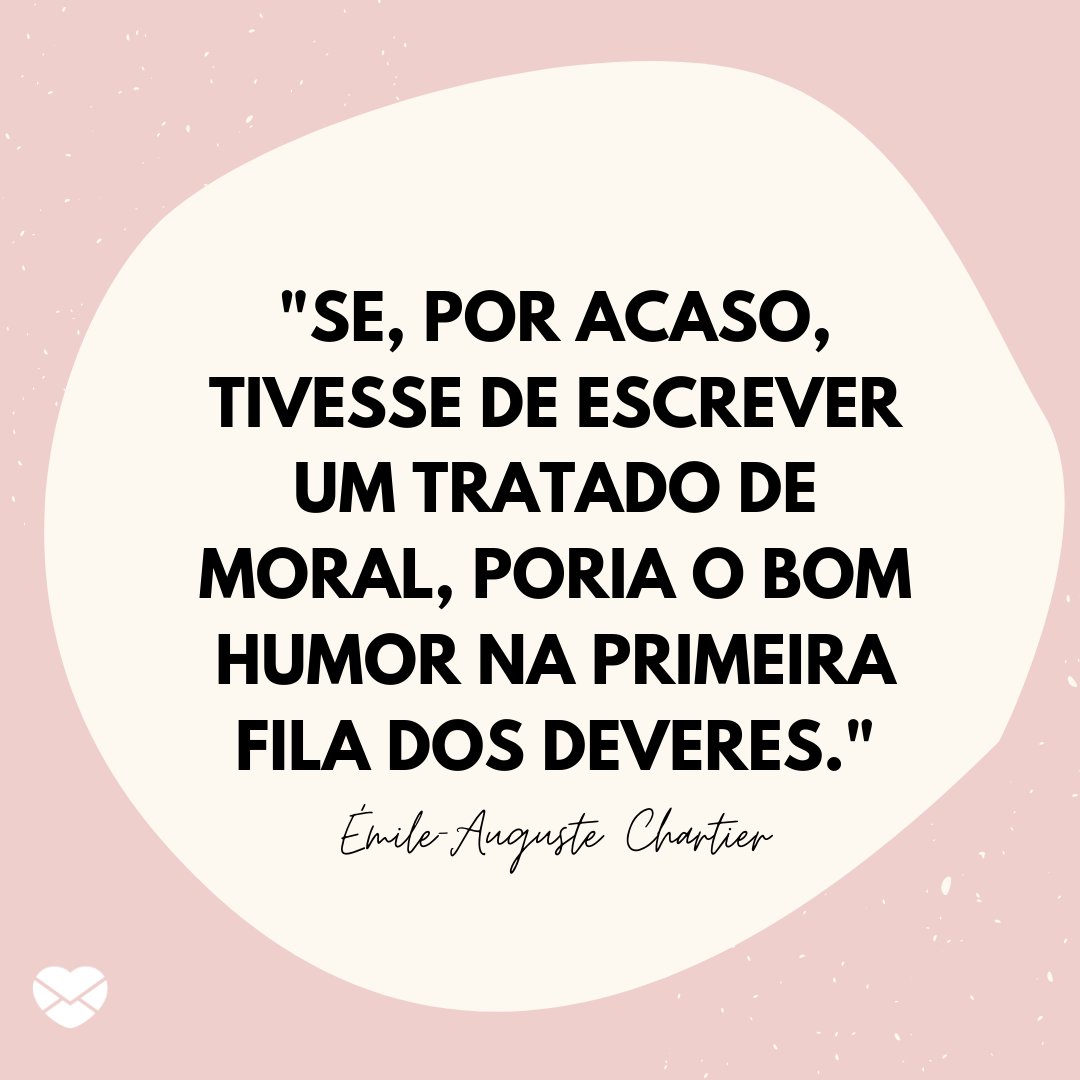 'Se, por acaso, tivesse de escrever um tratado de moral, poria o bom humor na primeira fila dos deveres.' - Frases de bom humor