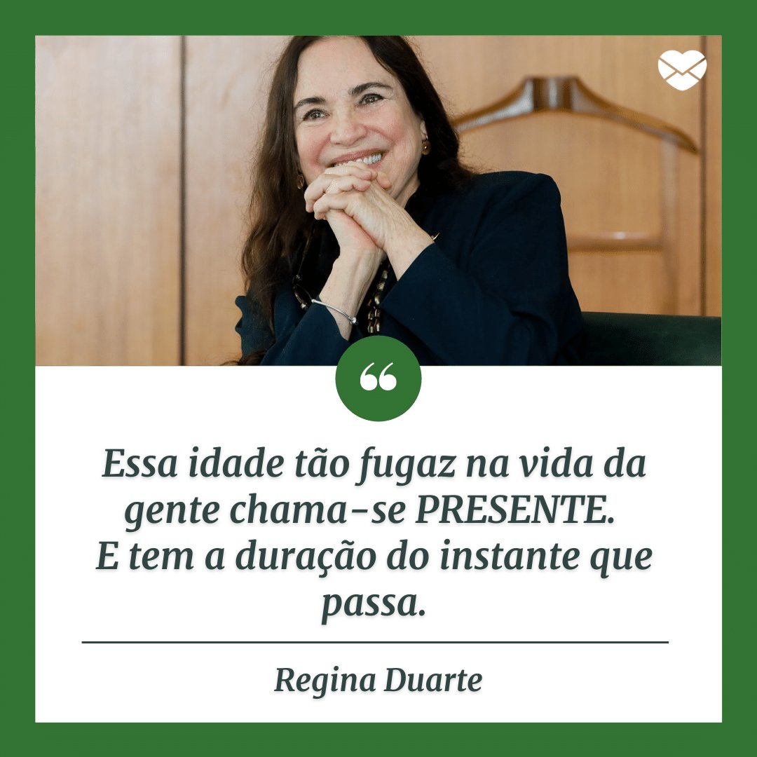 'Essa idade tão fugaz na vida da gente chama-se PRESENTE. E tem a duração do instante que passa.' - Regina Duarte