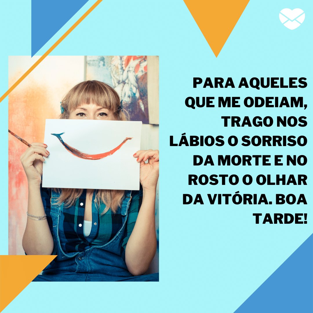 'Para aqueles que me odeiam, trago nos lábios o sorriso da morte e no rosto o olhar da vitória. Boa Tarde!' -  Mensagens de Boa Tarde