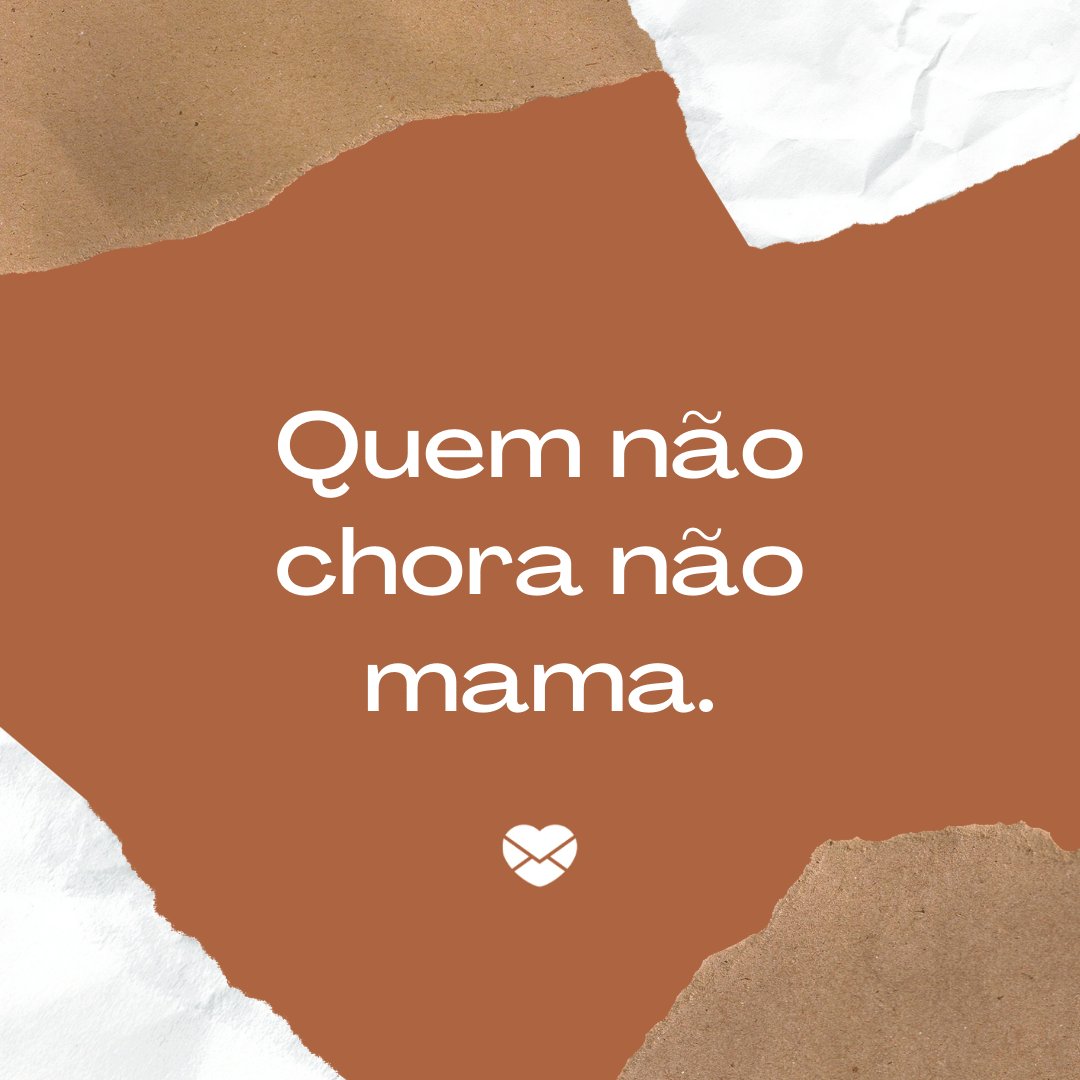 'Quem não chora não mama.' - Provérbios Brasileiros
