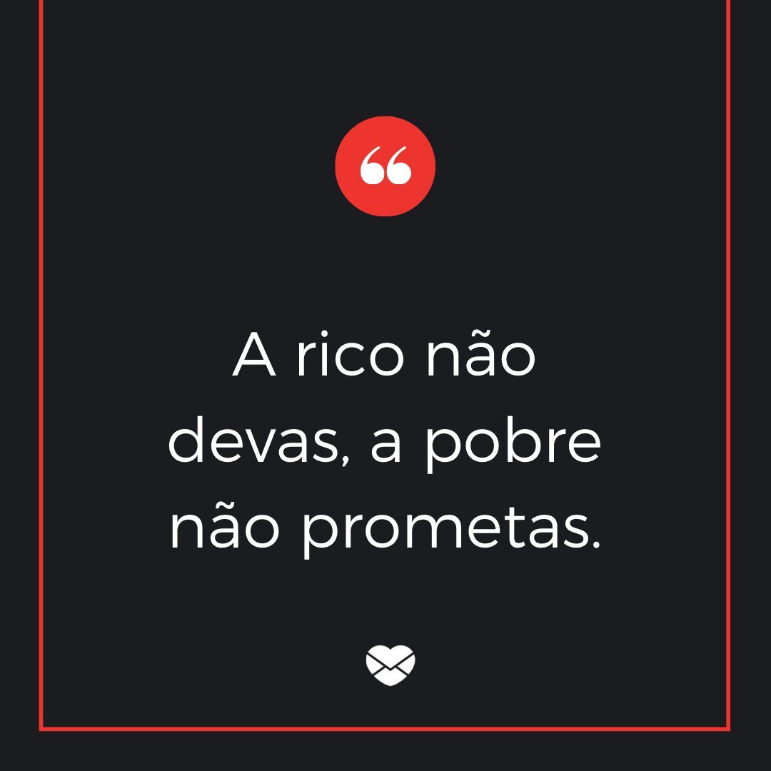 'A rico não devas, a pobre não prometas.' - Provérbios Brasileiros