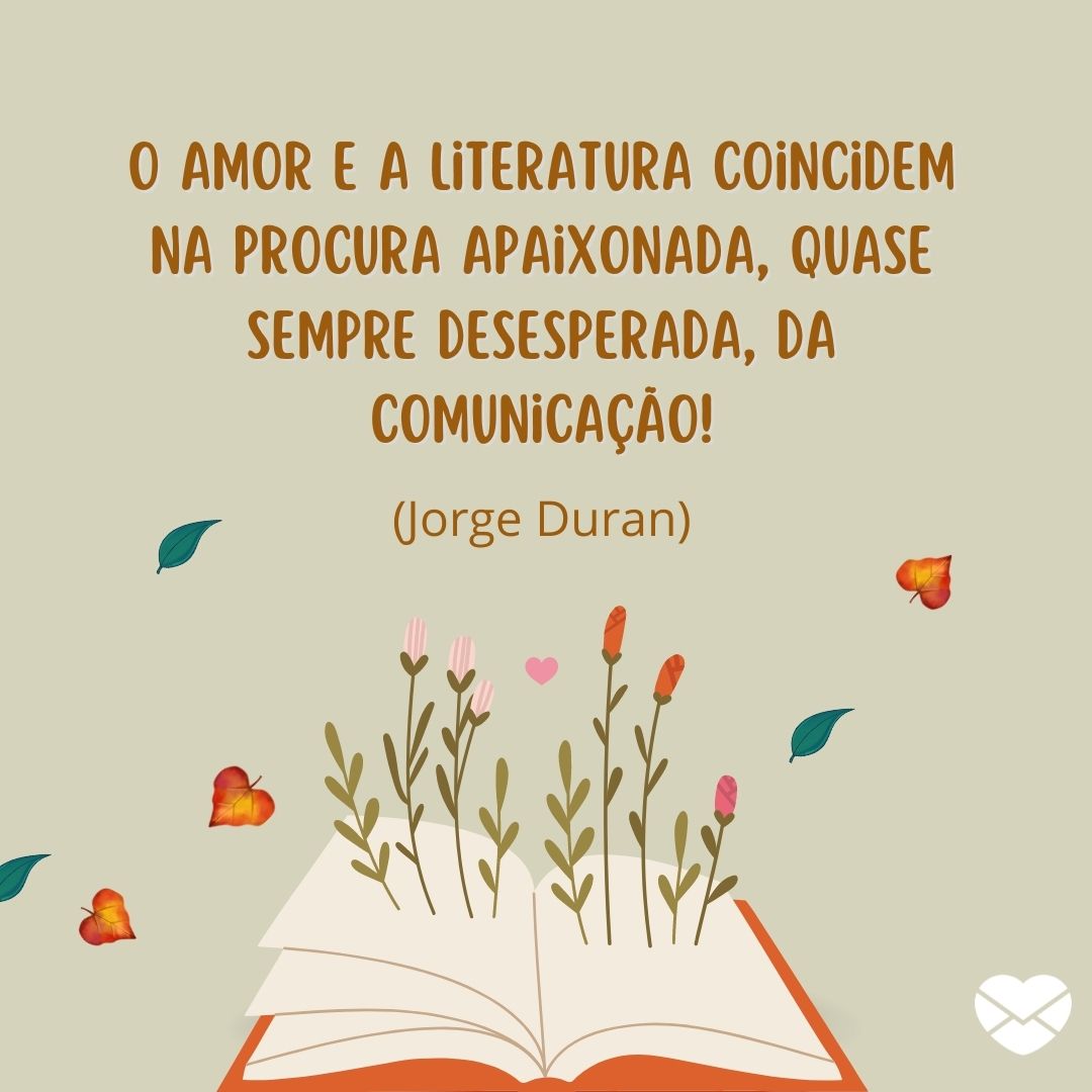 ''O amor e a literatura coincidem na procura apaixonada, quase sempre desesperada, da comunicação! (Jorge Duran)'' -  Frases de livros