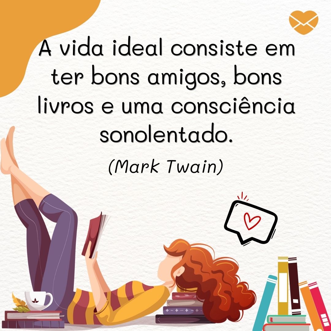 ''A vida ideal consiste em ter bons amigos, bons livros e uma consciência sonolentado.(Mark Twain)'' -  Frases de livros
