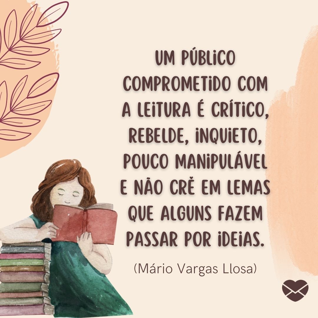 ''Um público comprometido com a leitura é crítico, rebelde, inquieto, pouco manipulável e não crê em lemas que alguns fazem passar por ideias.(Mário Vargas Llosa)'' -  Frases de livros