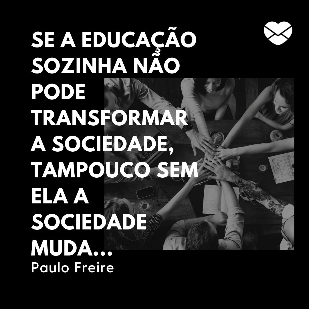 'Se a educação sozinha não pode transformar a sociedade, tampouco sem ela a sociedade muda...Paulo Freire' - Frases sobre Educação
