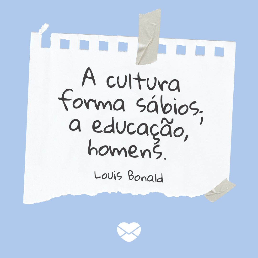 'A cultura forma sábios; a educação, homens. Louis Bonald' - Frases sobre Educação