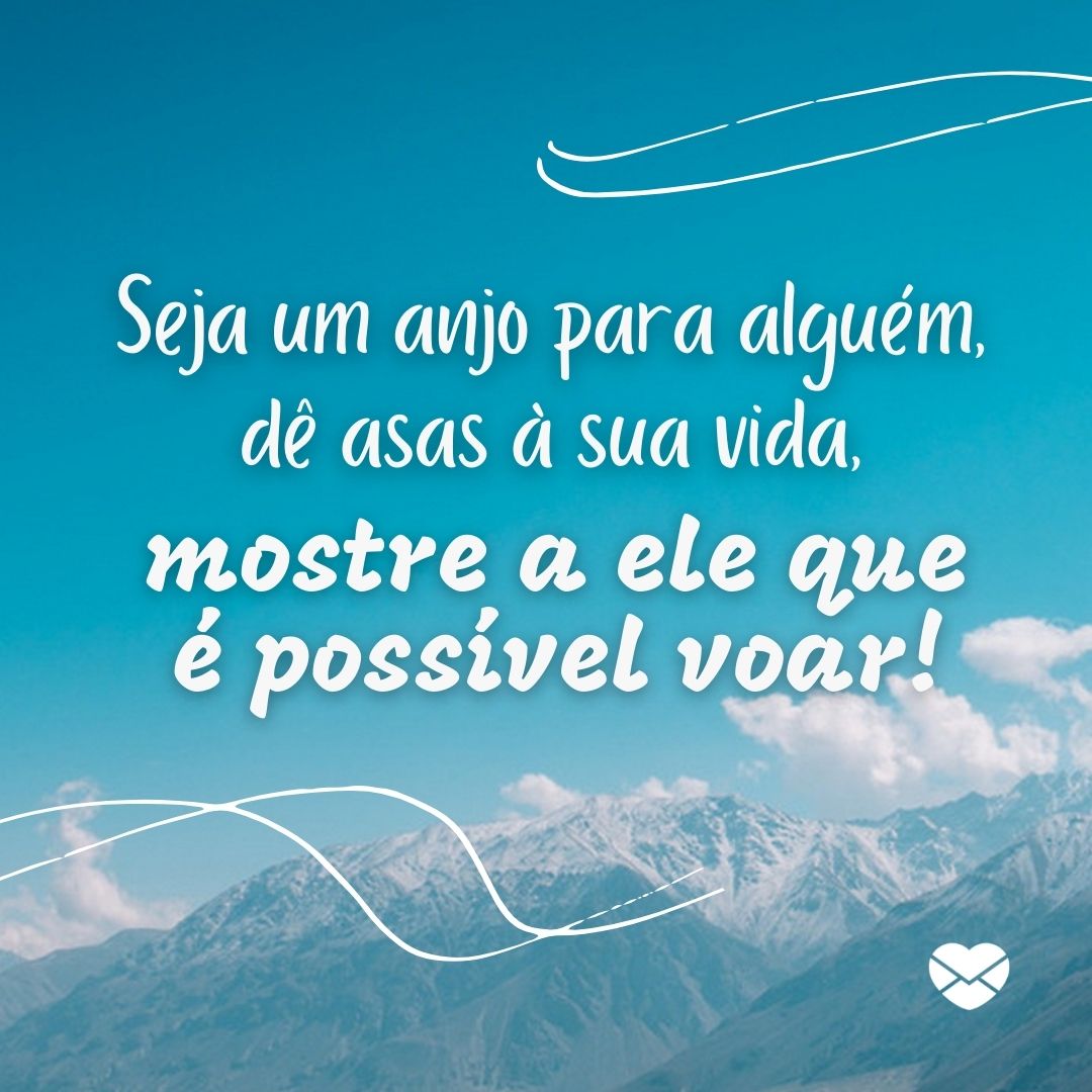 'Seja um anjo para alguém, dê asas à sua vida, mostre a ele que é possível voar!'-Frases Amigos são Anjos