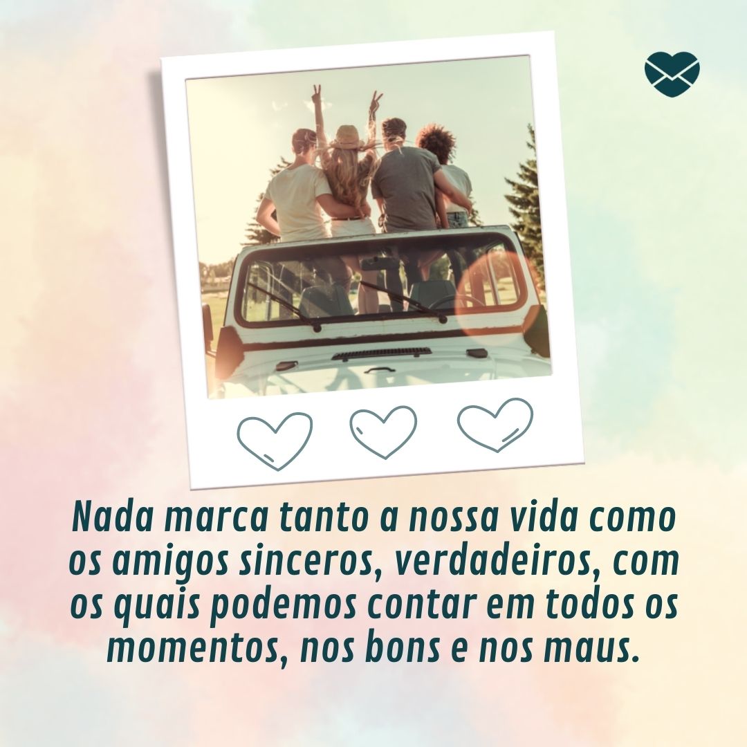 'Nada marca tanto a nossa vida como os amigos sinceros, verdadeiros, com os quais podemos contar em todos os momentos, nos bons e nos maus. '-Frases Amigos são Anjos