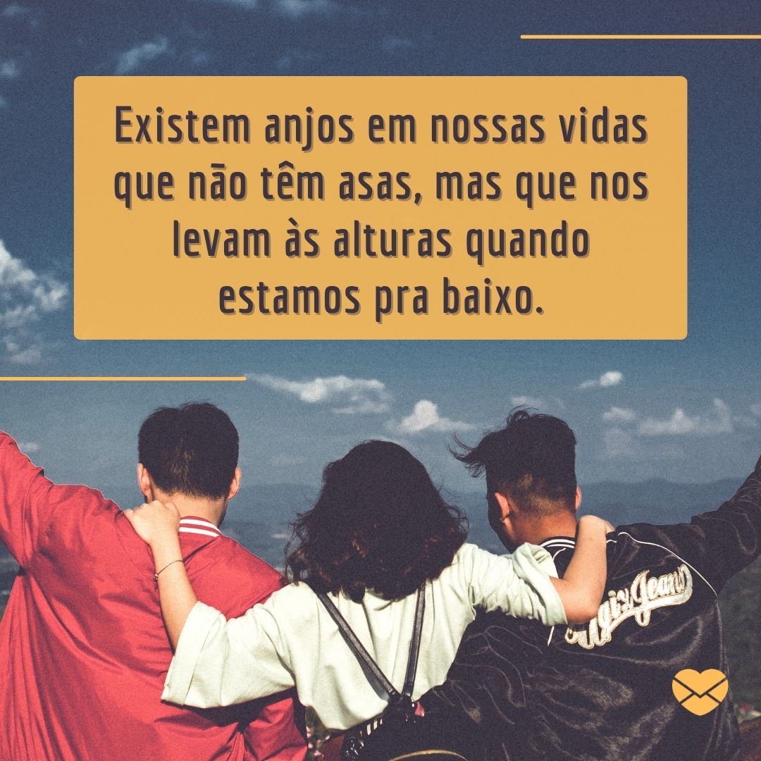 'Existem anjos em nossas vidas que não têm asas, mas que nos levam às alturas quando estamos pra baixo. '-Frases Amigos são Anjos