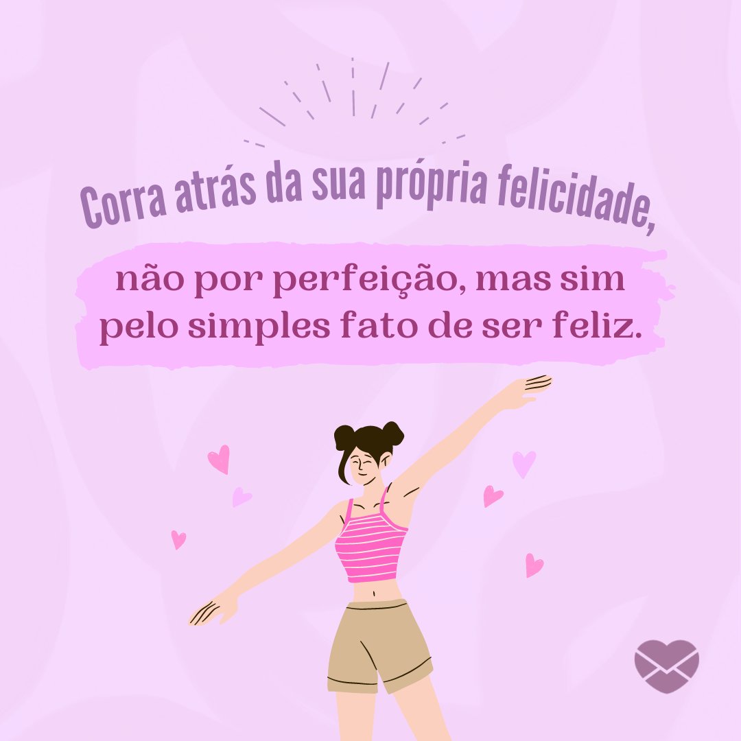 'Corra atrás da sua própria felicidade, não por perfeição, mas sim pelo simples fato de ser feliz.' - Seja feliz e não perfeito