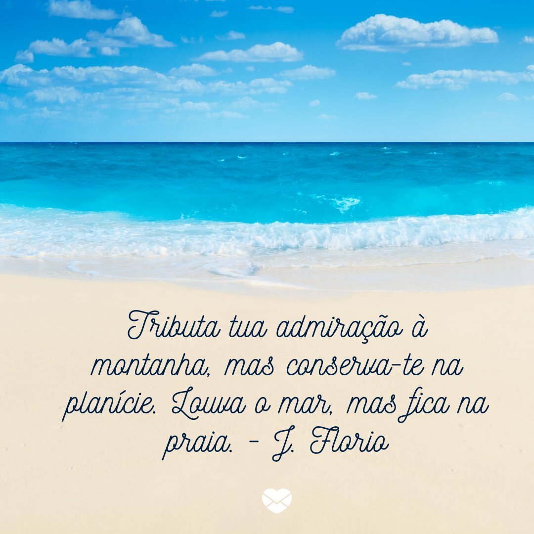 'Tributa tua admiração à montanha, mas conserva-te na planície. Louva o mar, mas fica na praia. - J. Florio' -Frases sobre praia