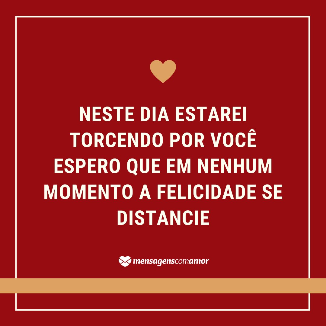 'Neste dia estarei torcendo por você espero que em nenhum momento a felicidade se distancie' - Parabéns, prima!