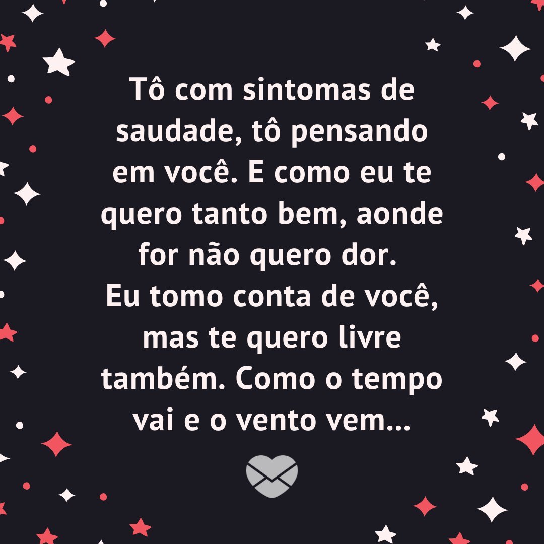 'Tô com sintomas de saudade, tô pensando em você. E como eu te quero tanto bem, aonde for não quero dor. Eu tomo conta de você, mas te quero livre também. Como o tempo vai e o vento vem...' - Mensagens que Tocam o Coração