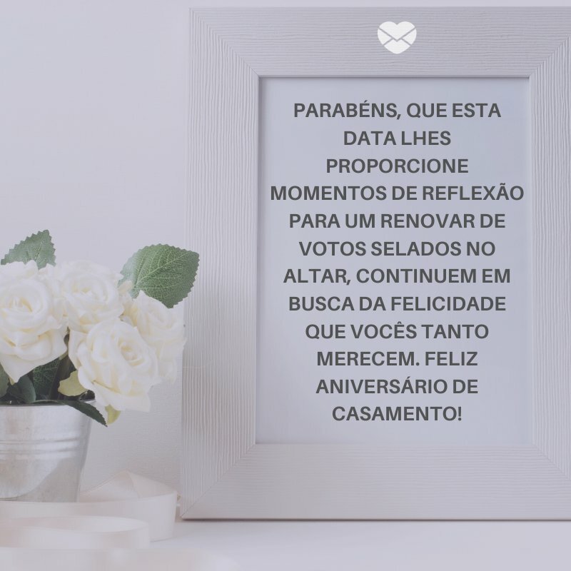 'Parabéns, que esta data lhes proporcione momentos de reflexão para um renovar de votos selados no altar, continuem em busca da felicidade que vocês tanto merecem. Feliz Aniversário de Casamento!' -Frases para Aniversário de Casamento