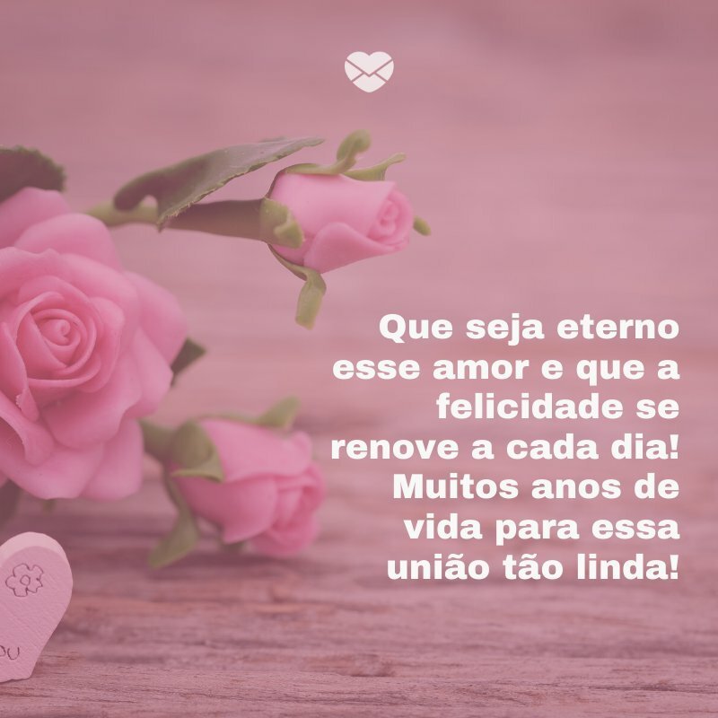 'Que seja eterno esse amor e que a felicidade se renove a cada dia! Muitos anos de vida para essa união tão linda!' -Frases para Aniversário de Casamento