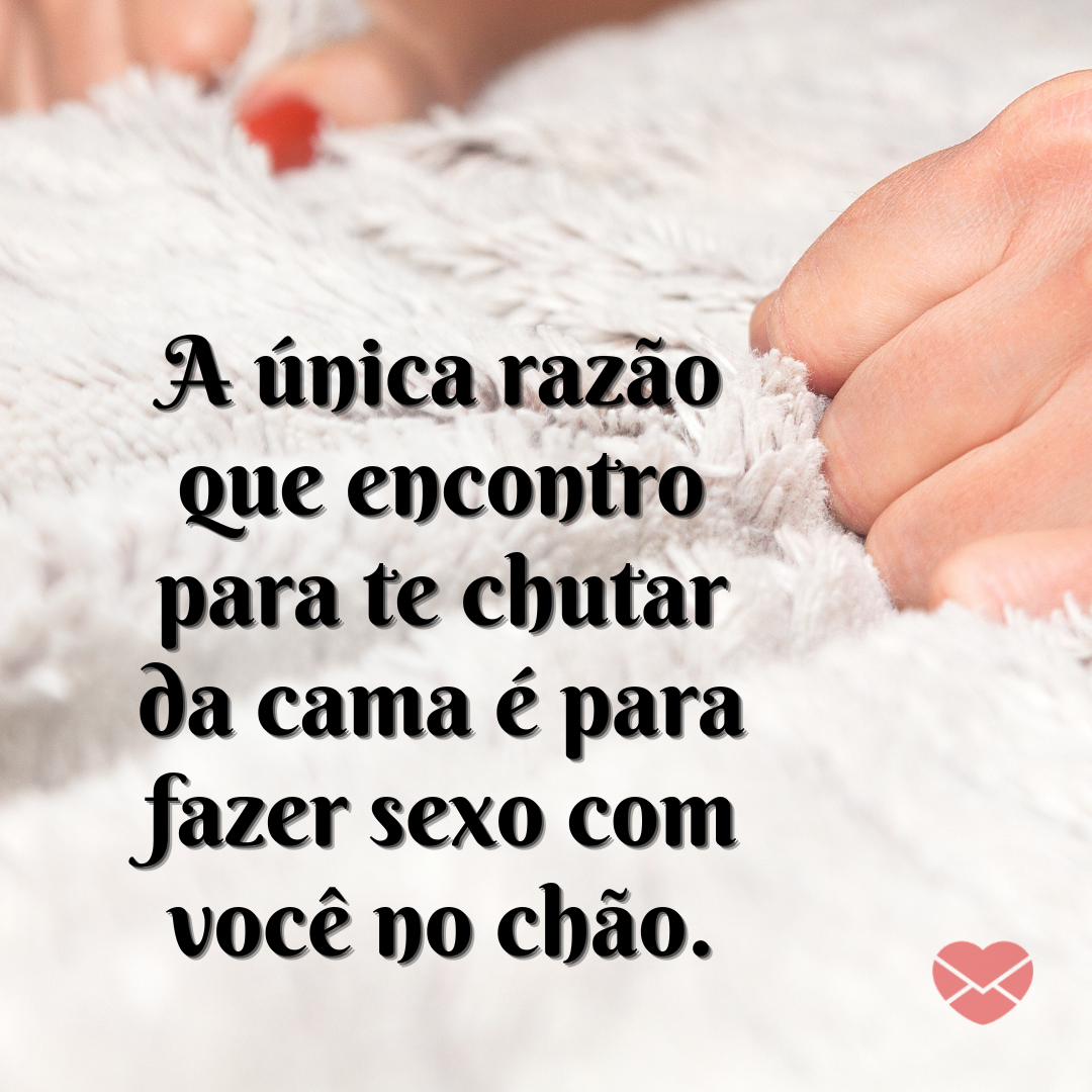 'A única razão que encontro para te chutar da cama é para fazer sexo com você no chão.' - Dia do sexo