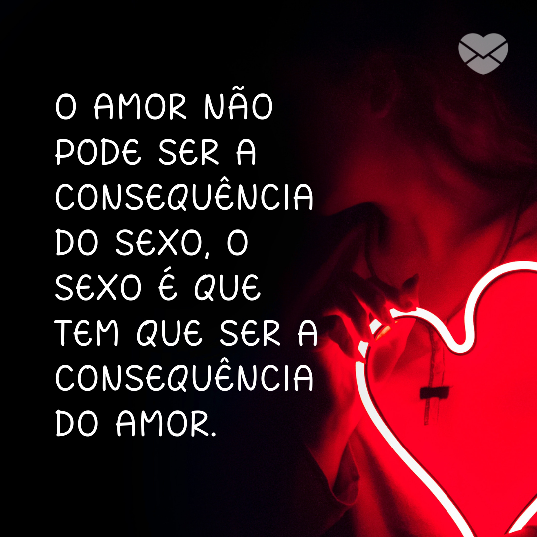 'O amor não pode ser a consequência do sexo, o sexo é que tem que ser a consequência do amor.' - Dia do sexo