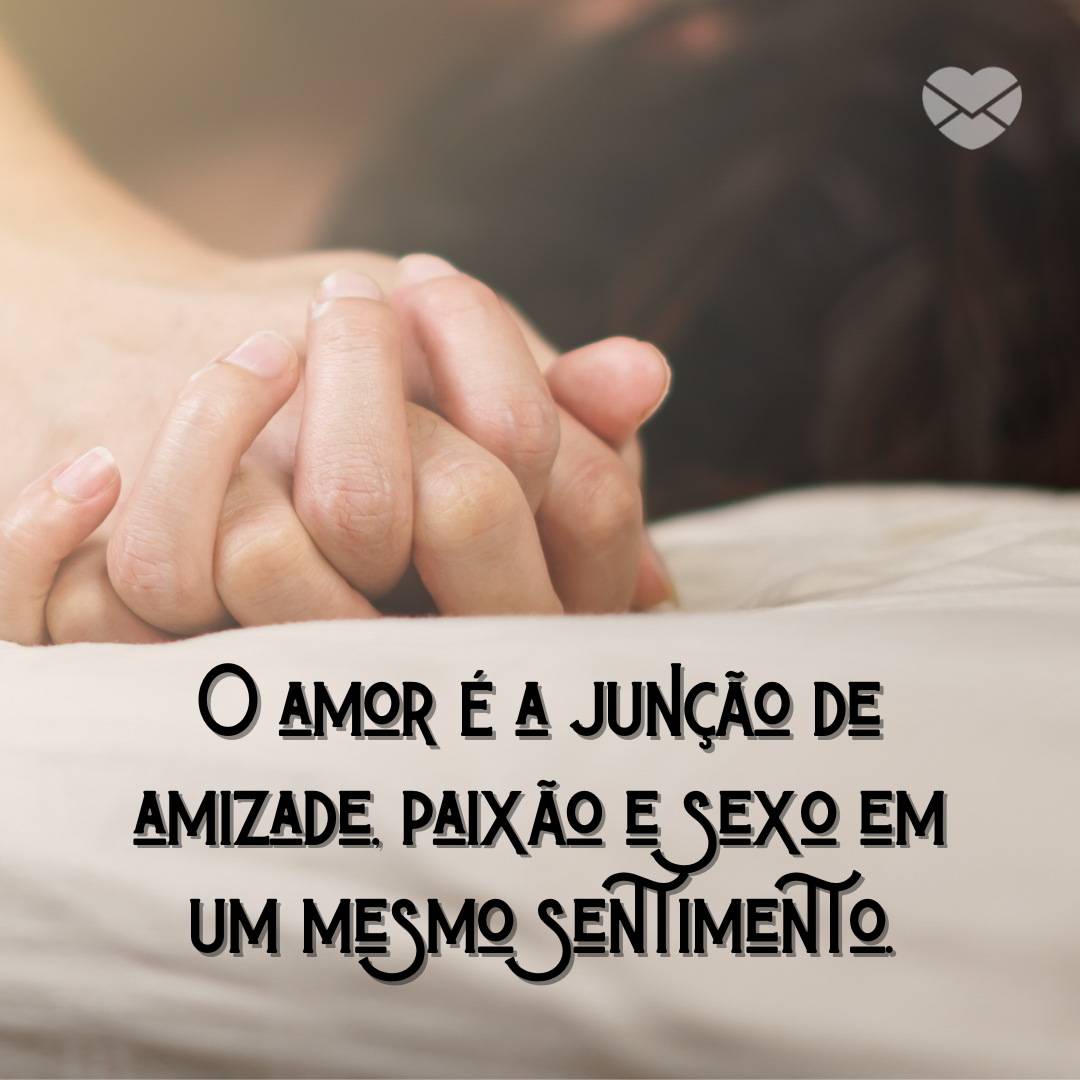 'O amor é a junção de amizade, paixão e sexo em um mesmo sentimento.' - Dia do sexo