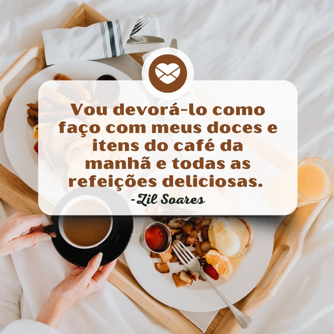 ' Vou devorá-lo como faço com meus doces e itens do café da manhã e todas as refeições deliciosas.  -Zil Soares'- Frases de café da manhã.