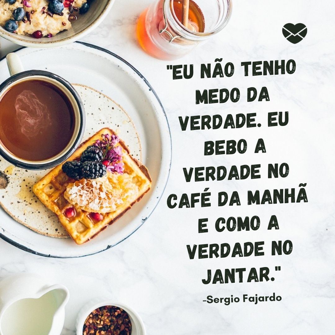 ''Eu não tenho medo da verdade. Eu bebo a verdade no café da manhã e como a verdade no jantar.' -Sergio Fajardo '- Frases de café da manhã.