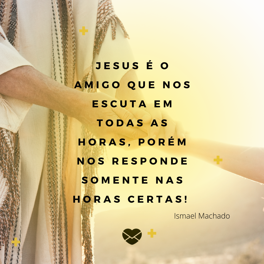 'Jesus é o amigo que nos escuta em todas as horas, porém nos responde somente nas horas certas!' - Conselho na hora certa