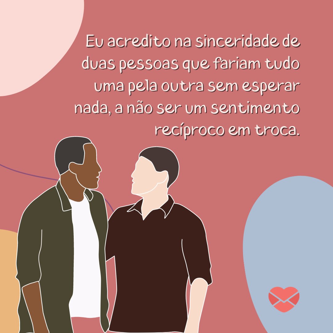 'Eu acredito na sinceridade de duas pessoas que fariam tudo uma pela outra sem esperar nada, a não ser um sentimento recíproco em troca.' - Melhor Amigo ou Namorado?