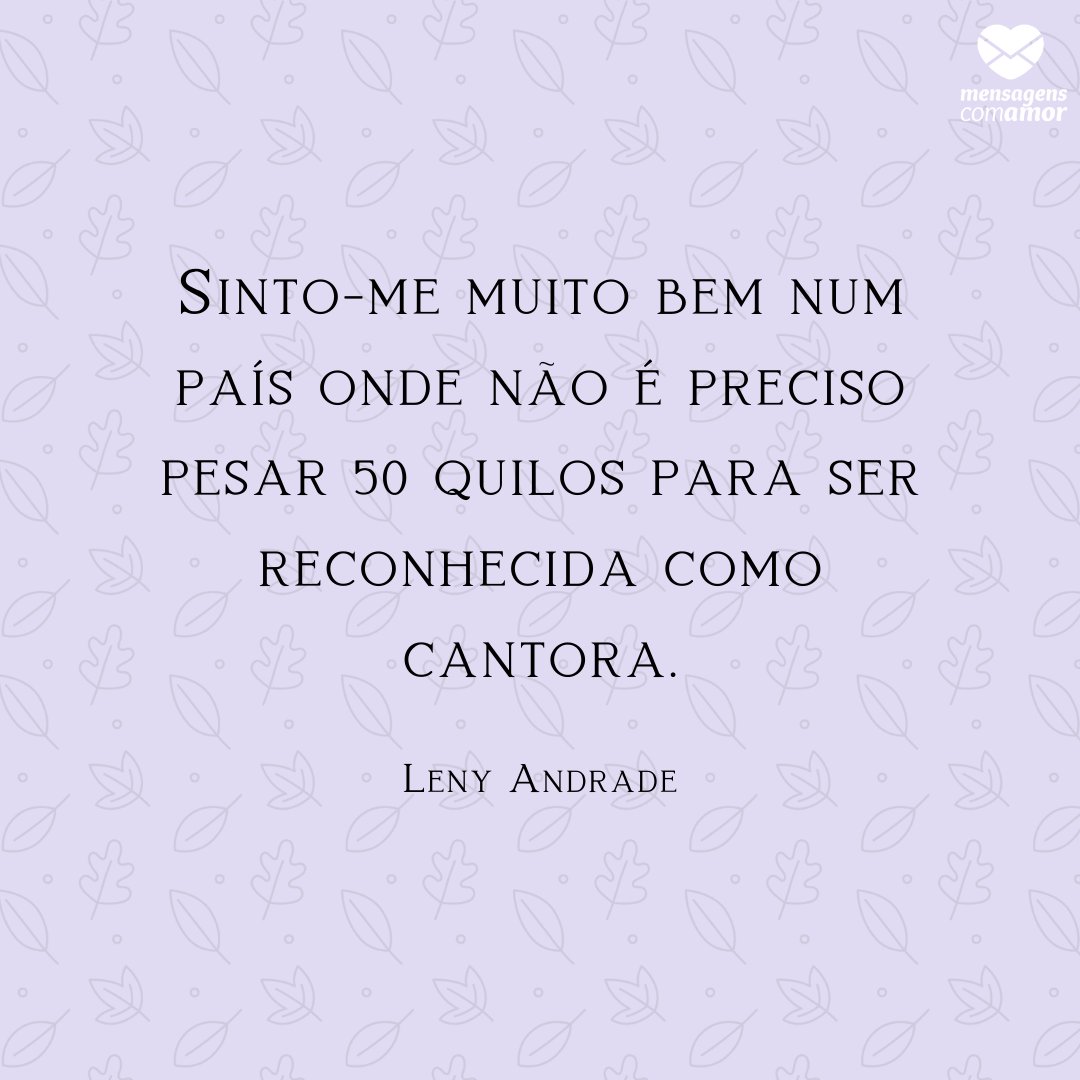 'Sinto-me muito bem num país onde não é preciso pesar 50 quilos para ser reconhecida como cantora.' - Frases para o Dia do Cantor