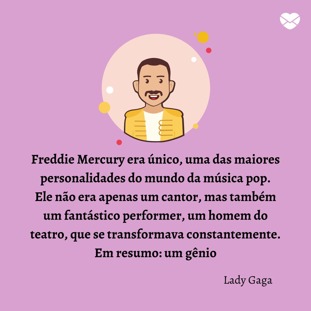 'Freddie Mercury era único, uma das maiores personalidades do mundo da música pop. Ele não era apenas um cantor, mas também um fantástico performer, um homem do teatro, que se transformava constantemente. Em resumo: um gênio' - Frases para o Dia do Cantor