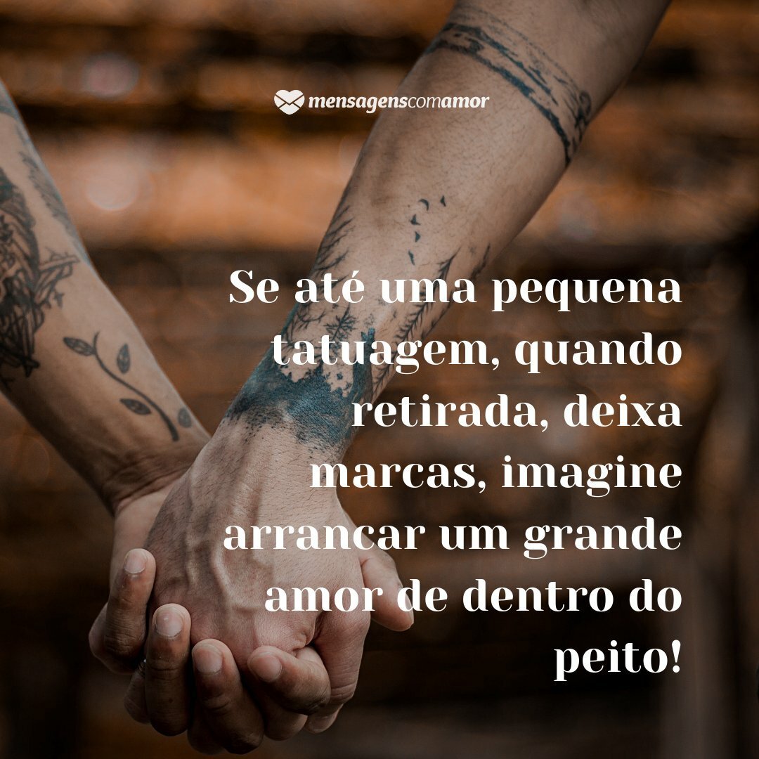 'Se até uma pequena tatuagem, quando retirada, deixa marcas, imagine arrancar um grande amor de dentro do peito!' - Frases sobre Tatuagens