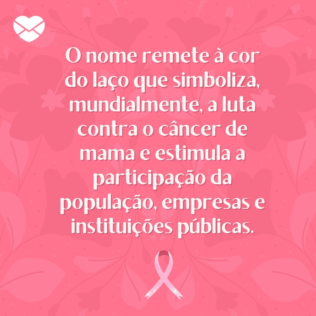 'O nome remete à cor do laço que simboliza, mundialmente, a luta contra o câncer de mama e estimula a participação da população, empresas e instituições públicas.' -Outubro Rosa