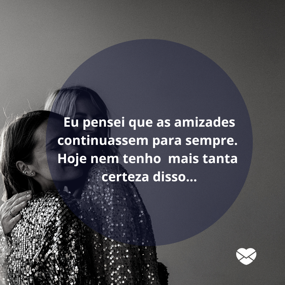 'Eu pensei que as amizades continuassem para sempre. Hoje nem tenho mais tanta certeza disso...' - Amizade Perdida