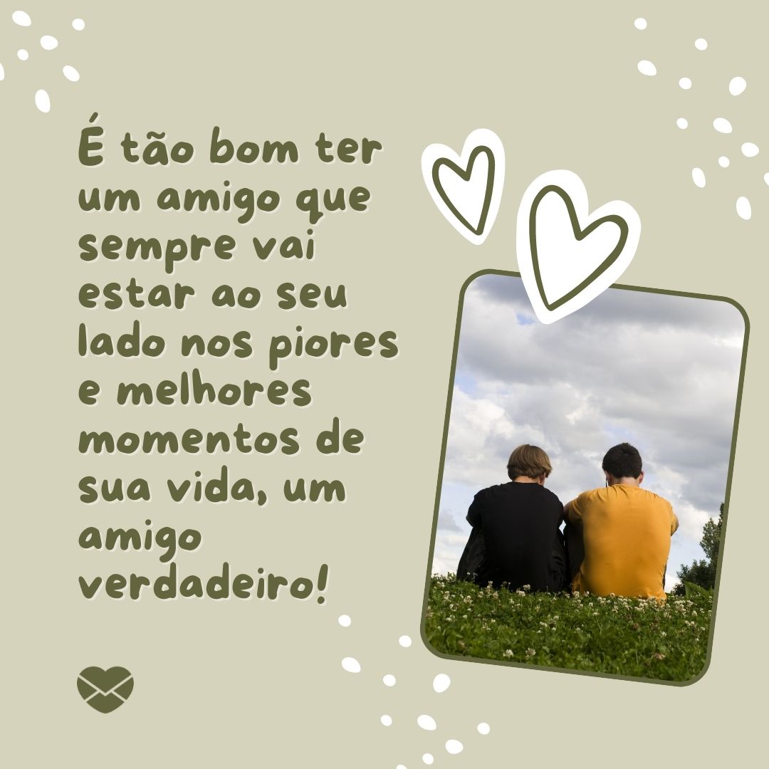 'É tão bom ter um amigo que sempre vai estar ao seu lado nos piores e melhores momentos de sua vida, um amigo verdadeiro! '-Melhores Amigos para Sempre.