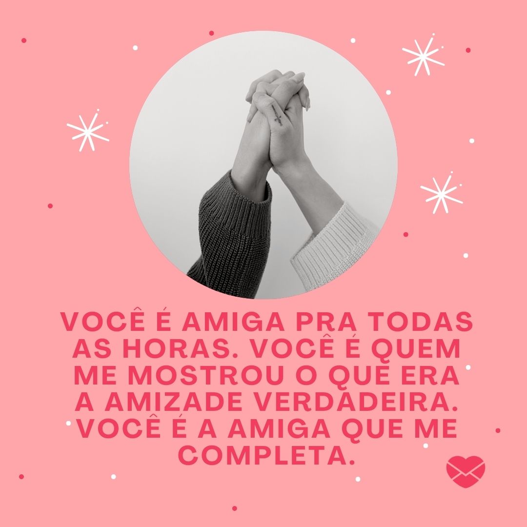 'Você é amiga pra todas as horas. Você é quem me mostrou o que era a amizade verdadeira. Você é a amiga que me completa. '-Melhores Amigos para Sempre.