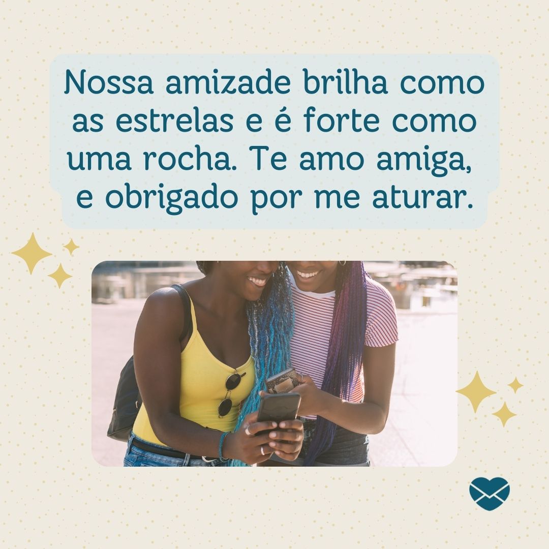 'Nossa amizade brilha como as estrelas e é forte como uma rocha. Te amo amiga,  e obrigado por me aturar.'-Melhores Amigos para Sempre.