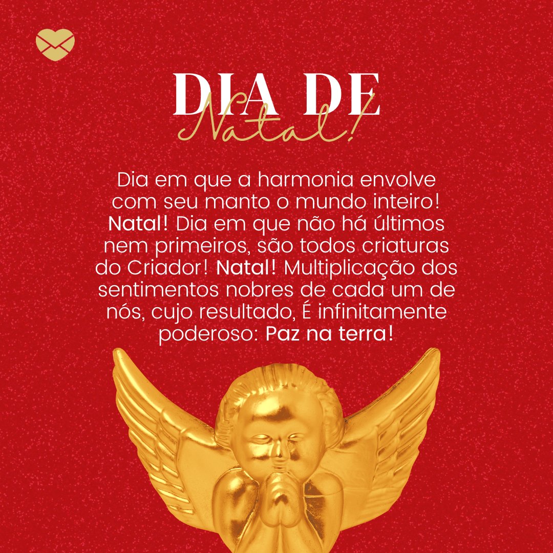 'Dia de Natal! Dia em que a harmonia envolve com seu manto o mundo inteiro! Natal! Dia em que não há últimos nem primeiros, são todos criaturas do Criador! Natal! Multiplicação dos sentimentos nobres de cada um de nós, cujo resultado, É infinitamente poderoso: Paz na terra!'