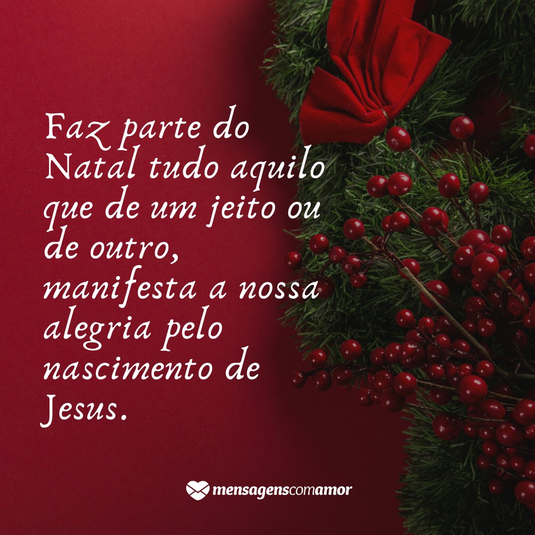 'Faz parte do Natal tudo aquilo que de um jeito ou de outro, manifesta a nossa alegria pelo nascimento de Jesus.' - Frases curtas de Natal
