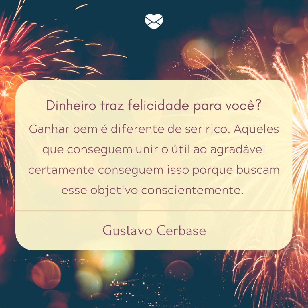 Mensagens Com Amor / Canva / AnuStudio 'Dinheiro traz felicidade para você? Ganhar bem é diferente de ser rico. Aqueles que conseguem unir o útil ao agradável certamente conseguem isso porque buscam esse objetivo conscientemente. Gustavo Cerbase' - Textos sobre Ano Novo