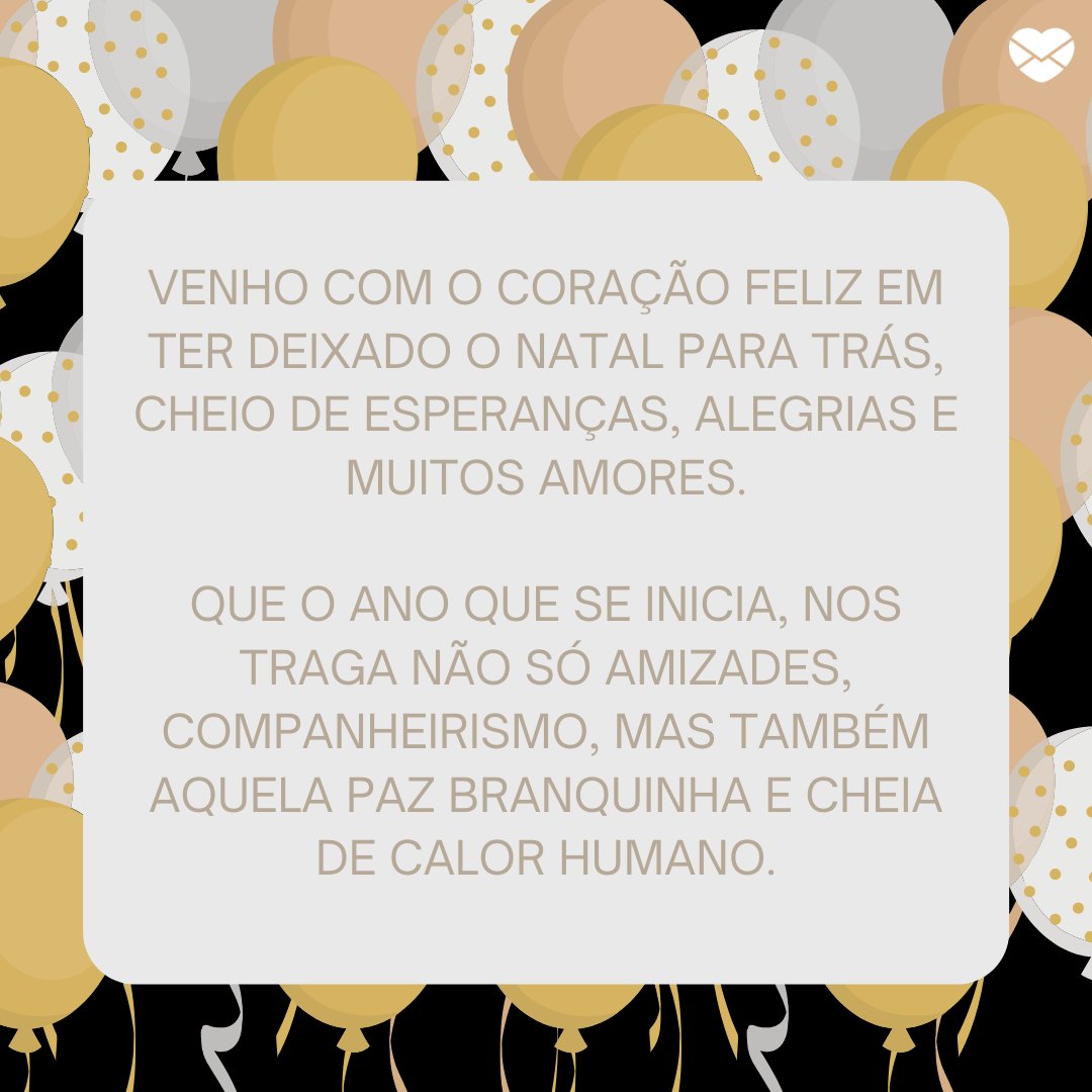 Mensagens Com Amor / Canva 'Venho com o coração Feliz em ter deixado o Natal para trás, cheio de esperanças, alegrias e muitos amores. Que o Ano que se inicia, nos traga não só amizades, companheirismo, mas também aquela Paz branquinha e cheia de calor humano.' - Textos sobre Ano Novo