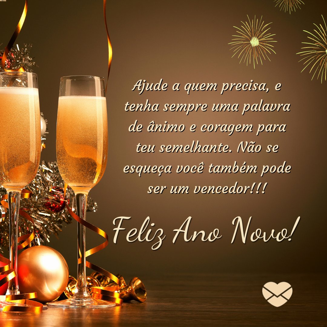 'Ajude a quem precisa, e tenha sempre uma palavra de ânimo e coragem para teu semelhante. Não se esqueça você também pode ser um vencedor!!! Feliz Ano Novo!' - Mensagens especiais de Feliz Ano Novo