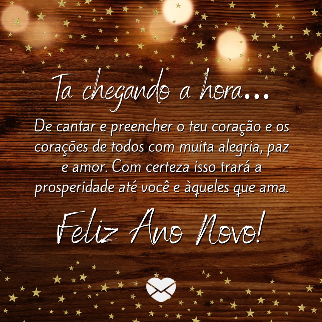 'Ta chegando a hora… De cantar e preencher o teu coração e os corações de todos com muita alegria, paz e amor. Com certeza isso trará a prosperidade até você e àqueles que ama. Feliz Ano Novo!' - Mensagens especiais de Feliz Ano Novo