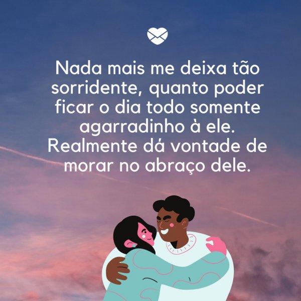 Mensagens Com Amor/ Canva 'Nada mais me deixa tão sorridente, quanto poder ficar o dia todo somente agarradinho à ele. Realmente dá vontade de morar no abraço dele.' -Frases de relacionamento a dois