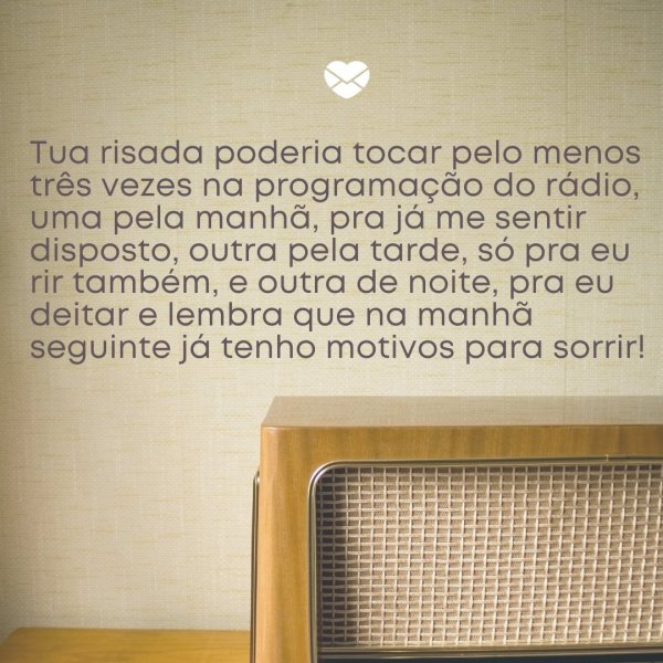 Mensagens Com Amor/ Canva 'Tua risada poderia tocar pelo menos três vezes na programação do rádio, uma pela manhã, pra já me sentir disposto, outra pela tarde, só pra eu rir também, e outra de noite, pra eu deitar e lembra que na manhã seguinte já tenho motivos para sorrir!' -Frases de relacionamento a dois